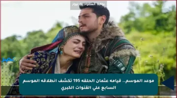 موعد الموسم.. قيامة عثمان الحلقة 195 تكشف انطلاقة الموسم السابع على القنوات الكبرى